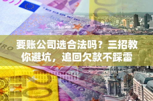 北京要账公司选合法吗？三招教你避坑，追回欠款不踩雷