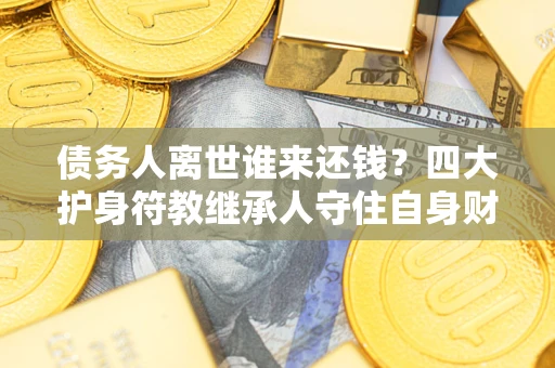 北京债务人离世谁来还钱？四大护身符教继承人守住自身财产