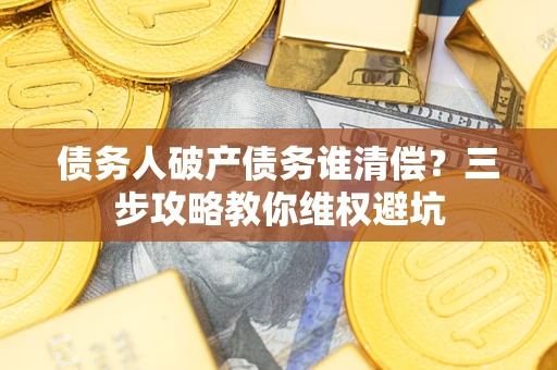 北京债务人破产债务谁清偿?三步攻略教你维权避坑 北京债务人破产债务谁清偿?三步攻略教你维权避坑