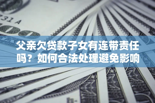 北京父亲欠贷款子女有连带责任吗？如何合法处理避免影响？