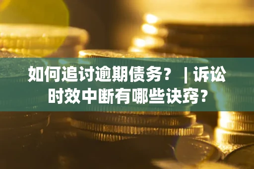 北京如何追讨逾期债务？ | 诉讼时效中断有哪些诀窍？