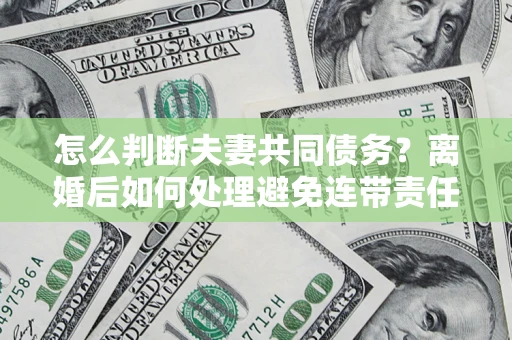北京怎么判断夫妻共同债务？离婚后如何处理避免连带责任？