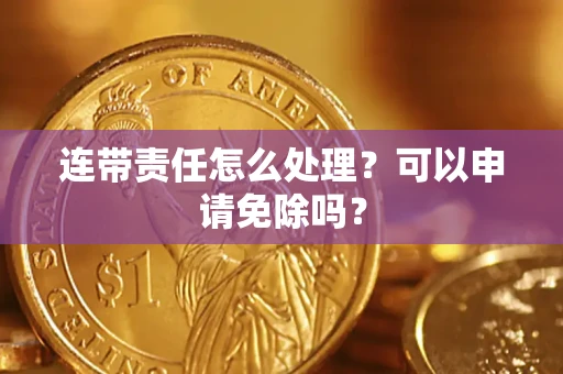 北京连带责任怎么处理？可以申请免除吗？
