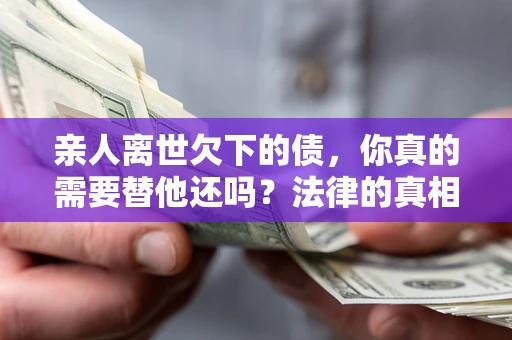 北京亲人离世欠下的债，你真的需要替他还吗？法律的真相或许与你想的不一样